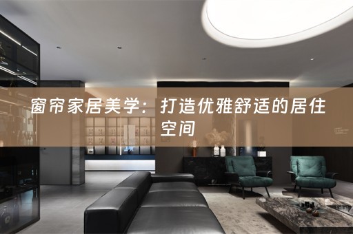 窗帘家居美学：打造优雅舒适的居住空间