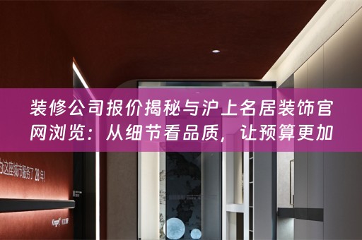 装修公司报价揭秘与沪上名居装饰官网浏览：从细节看品质，让预算更加明晰