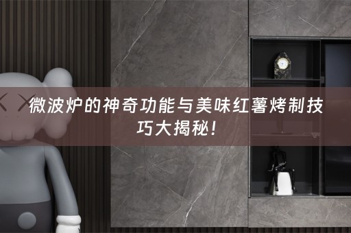 微波炉的神奇功能与美味红薯烤制技巧大揭秘！