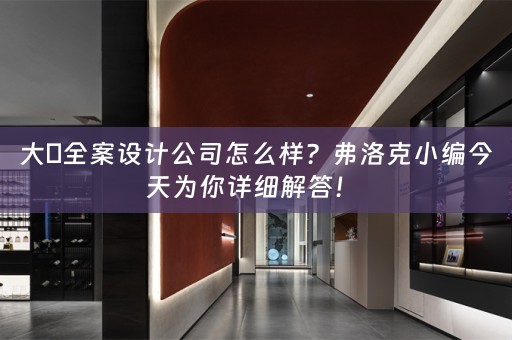 大燊全案设计公司怎么样？弗洛克小编今天为你详细解答！ 