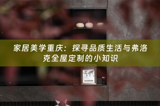 家居美学重庆：探寻品质生活与弗洛克的小知识