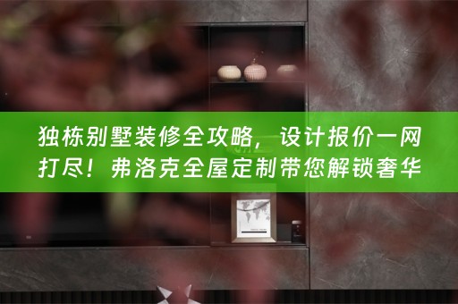 独栋别墅装修全攻略，设计报价一网打尽！弗洛克带您解锁奢华生活