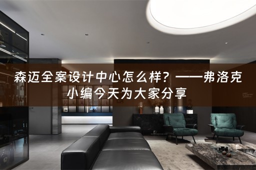 森迈全案设计中心怎么样？——弗洛克小编今天为大家分享 