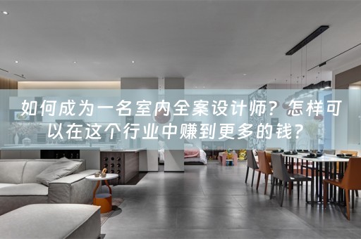 如何成为一名室内全案设计师？怎样可以在这个行业中赚到更多的钱？ 