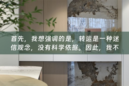 首先，我想强调的是，转运是一种迷信观念，没有科学依据。因此，我不建议在日常生活中过分迷信转运，而是要在努力和实际行动中寻求幸福和成功。