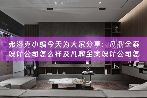 弗洛克小编今天为大家分享：凡鼎全案设计公司怎么样及凡鼎全案设计公司怎么样啊 