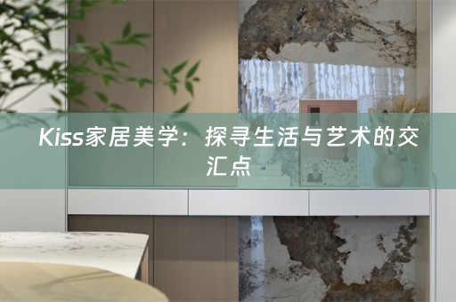 Kiss家居美学：探寻生活与艺术的交汇点