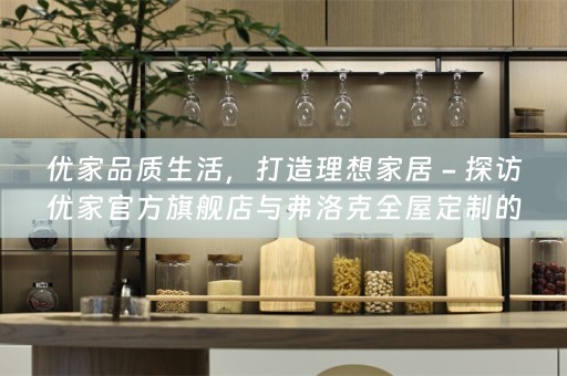 优家品质生活，打造理想家居 - 探访优家官方旗舰店与弗洛克的小知识分享