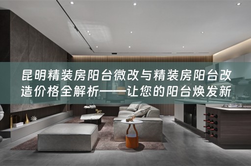 昆明精装房阳台微改与精装房阳台改造价格全解析——让您的阳台焕发新生机