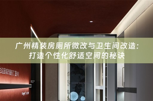 广州精装房厕所微改与卫生间改造：打造个性化舒适空间的秘诀