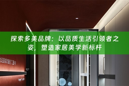 探索多美品牌：以品质生活引领者之姿，塑造家居美学新标杆