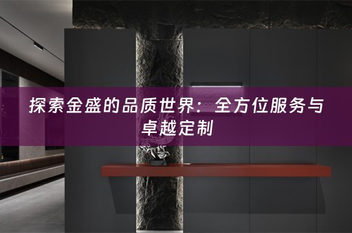 探索金盛的品质世界：全方位服务与卓越定制