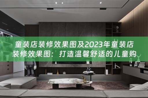 童装店装修效果图及2023年童装店装修效果图：打造温馨舒适的儿童购物天堂