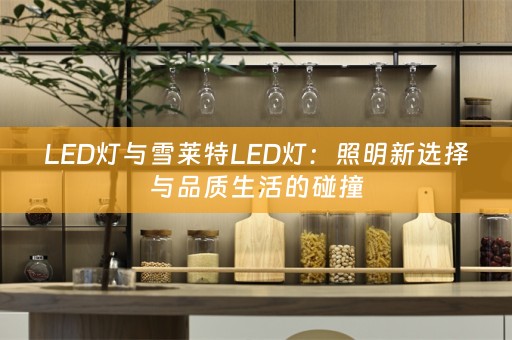 LED灯与雪莱特LED灯：照明新选择与品质生活的碰撞