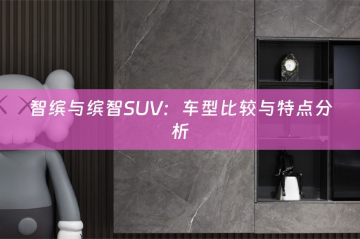 智缤与缤智SUV：车型比较与特点分析