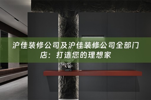 沪佳装修公司及沪佳装修公司全部门店：打造您的理想家
