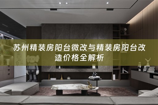 苏州精装房阳台微改与精装房阳台改造价格全解析