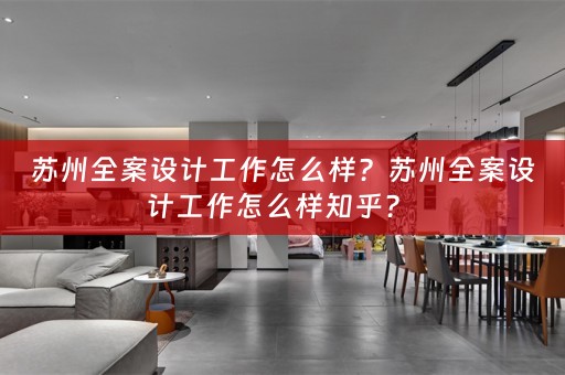 苏州全案设计工作怎么样？苏州全案设计工作怎么样知乎？ 