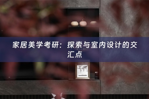 家居美学考研：探索与室内设计的交汇点