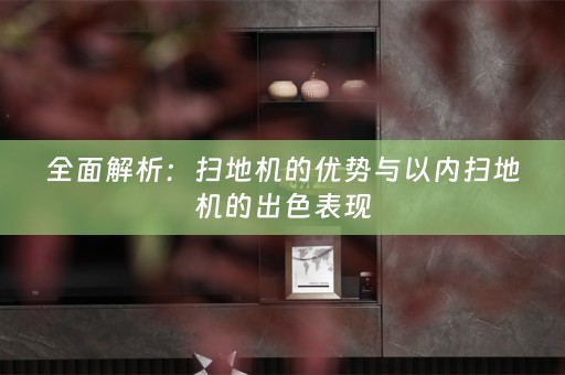 全面解析：扫地机的优势与以内扫地机的出色表现