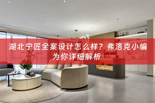 湖北宁匠全案设计怎么样？弗洛克小编为你详细解析 