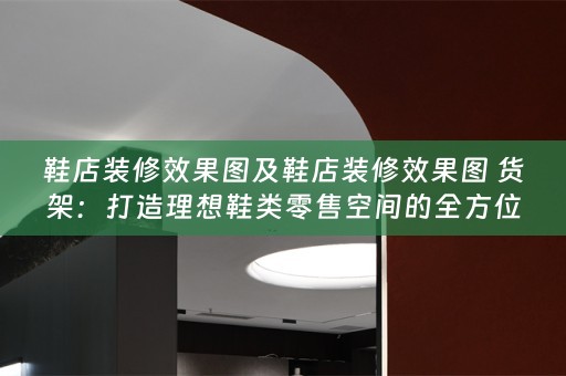 鞋店装修效果图及鞋店装修效果图 货架：打造理想鞋类零售空间的全方位指南