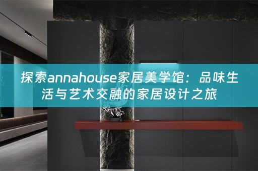 探索annahouse家居美学馆：品味生活与艺术交融的家居设计之旅