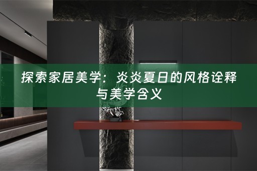 探索家居美学：炎炎夏日的风格诠释与美学含义