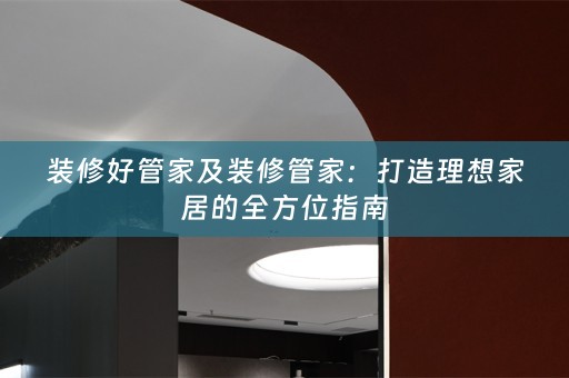 装修好管家及装修管家：打造理想家居的全方位指南