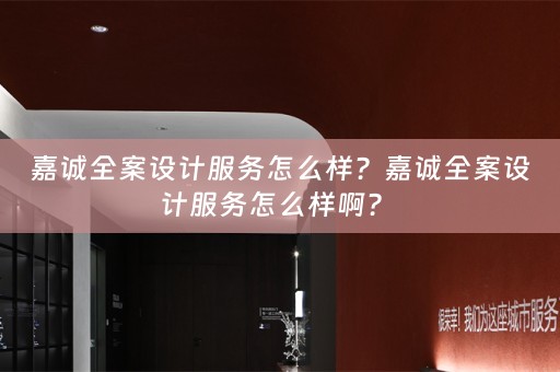 嘉诚全案设计服务怎么样？嘉诚全案设计服务怎么样啊？ 