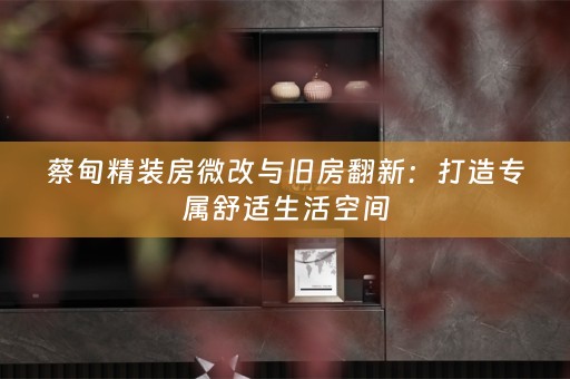 蔡甸精装房微改与旧房翻新：打造专属舒适生活空间