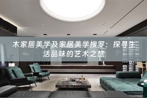 木家居美学及家居美学搜罗：探寻生活品味的艺术之旅