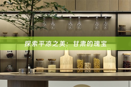 探索平凉之美：甘肃的瑰宝