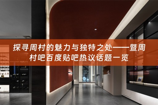 探寻周村的魅力与独特之处——暨周村吧百度贴吧热议话题一览