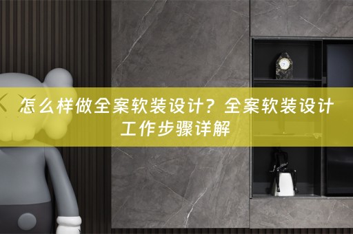 怎么样做全案软装设计？全案软装设计工作步骤详解 