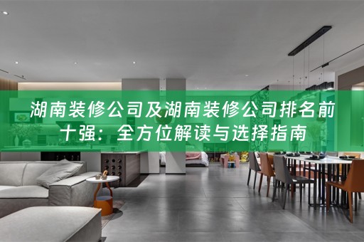 湖南装修公司及湖南装修公司排名前十强：全方位解读与选择指南