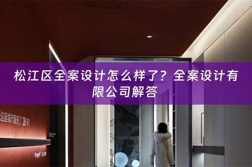 松江区全案设计怎么样了？全案设计有限公司解答 