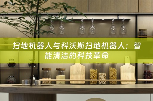 扫地机器人与科沃斯扫地机器人：智能清洁的科技革命