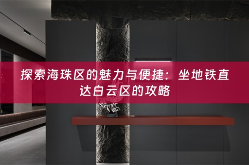 探索海珠区的魅力与便捷：坐地铁直达白云区的攻略