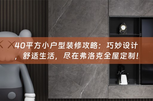 40平方小户型装修攻略：巧妙设计，舒适生活，尽在弗洛克！