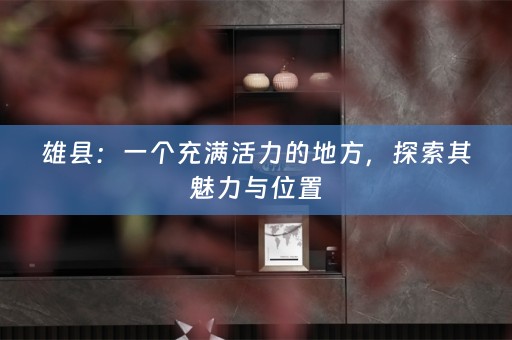 雄县：一个充满活力的地方，探索其魅力与位置