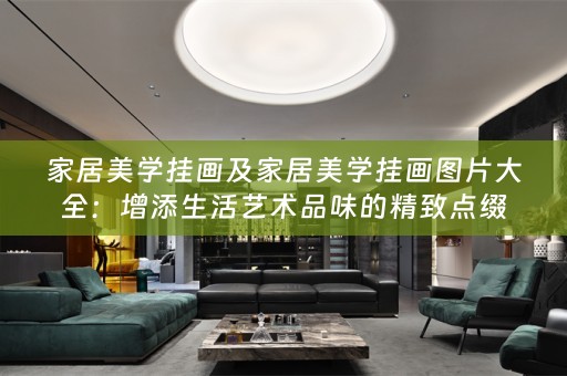 家居美学挂画及家居美学挂画图片大全：增添生活艺术品味的精致点缀