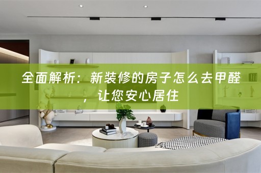 全面解析：新装修的房子怎么去甲醛，让您安心居住