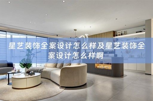 星艺装饰全案设计怎么样及星艺装饰全案设计怎么样啊 