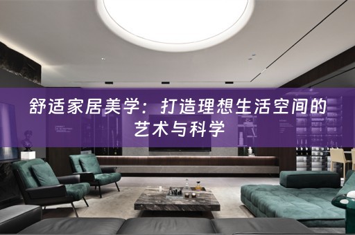 舒适家居美学：打造理想生活空间的艺术与科学