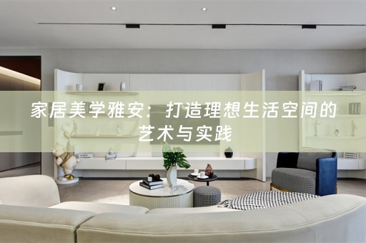 家居美学雅安：打造理想生活空间的艺术与实践