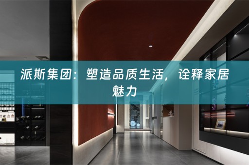 派斯集团：塑造品质生活，诠释家居魅力