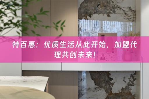 特百惠：优质生活从此开始，加盟代理共创未来！