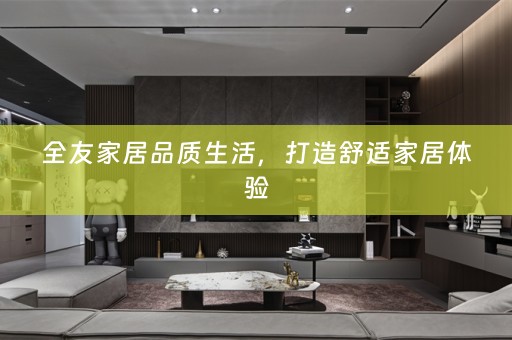 全友家居品质生活，打造舒适家居体验