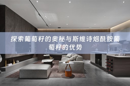 探索葡萄籽的奥秘与斯维诗烟酰胺葡萄籽的优势